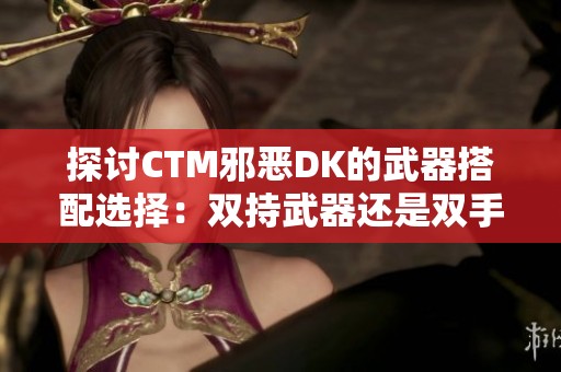 探討CTM邪惡DK的武器搭配選擇：雙持武器還是雙手武器更優(yōu)？