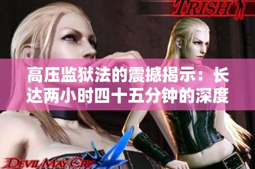 高壓監(jiān)獄法的震撼揭示：長達(dá)兩小時四十五分鐘的深度體驗(yàn)