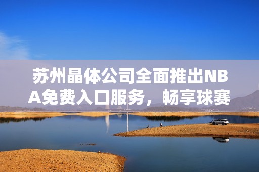 蘇州晶體公司全面推出NBA免費(fèi)入口服務(wù)，暢享球賽精彩時(shí)刻