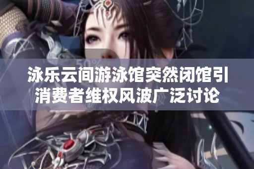 泳樂(lè)云間游泳館突然閉館引消費(fèi)者維權(quán)風(fēng)波廣泛討論