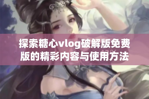 探索糖心vlog破解版免費版的精彩內(nèi)容與使用方法