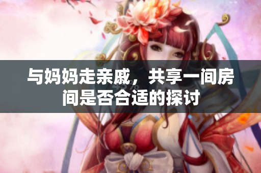 與媽媽走親戚，共享一間房間是否合適的探討