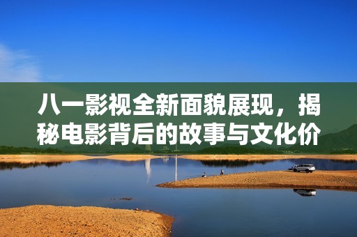 八一影視全新面貌展現(xiàn)，揭秘電影背后的故事與文化價(jià)值