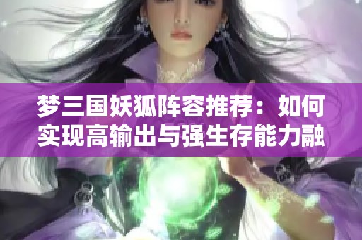 夢三國妖狐陣容推薦：如何實現(xiàn)高輸出與強生存能力融合