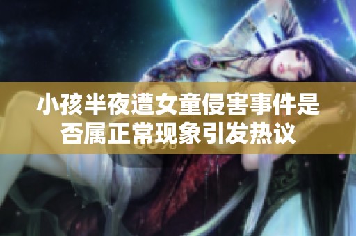 小孩半夜遭女童侵害事件是否屬正?，F(xiàn)象引發(fā)熱議