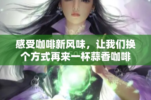 感受咖啡新風味，讓我們換個方式再來一杯蒜香咖啡