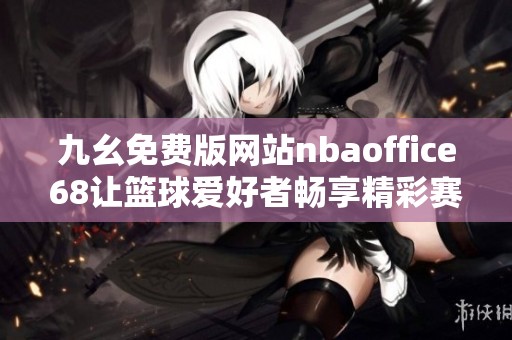 九幺免費(fèi)版網(wǎng)站nbaoffice68讓籃球愛好者暢享精彩賽事直播