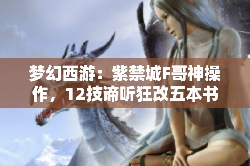 夢幻西游：紫禁城F哥神操作，12技諦聽狂改五本書技能揭秘