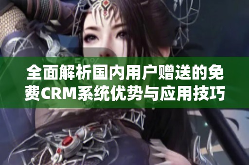 全面解析國內(nèi)用戶贈送的免費CRM系統(tǒng)優(yōu)勢與應(yīng)用技巧