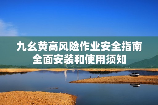九幺黃高風(fēng)險作業(yè)安全指南全面安裝和使用須知