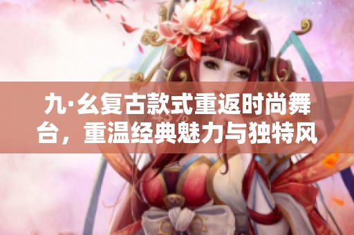 九·幺復(fù)古款式重返時尚舞臺，重溫經(jīng)典魅力與獨特風(fēng)格