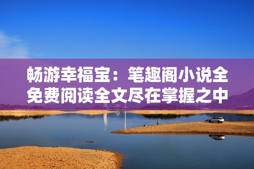 暢游幸福寶:筆趣閣小說(shuō)全免費(fèi)閱讀全文盡在掌握之中 暢游幸福寶:筆趣閣小說(shuō)全免費(fèi)閱讀全文盡在掌握之中