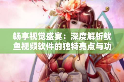 暢享視覺盛宴：深度解析魷魚視頻軟件的獨特亮點與功能