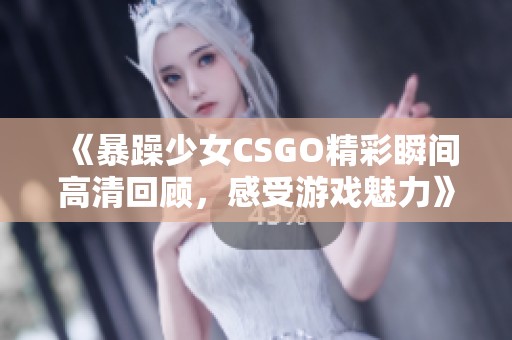 《暴躁少女CSGO精彩瞬間高清回顧，感受游戲魅力》