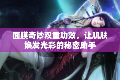 面膜奇妙雙重功效，讓肌膚煥發(fā)光彩的秘密助手