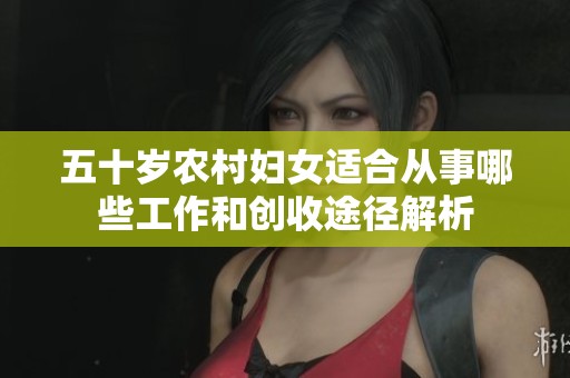 五十歲農(nóng)村婦女適合從事哪些工作和創(chuàng)收途徑解析