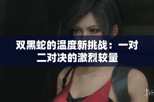 雙黑蛇的溫度新挑戰(zhàn):一對(duì)二對(duì)決的激烈較量 雙黑蛇的溫度新挑戰(zhàn):一對(duì)二對(duì)決的激烈較量