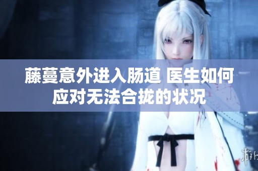 藤蔓意外進(jìn)入腸道 醫(yī)生如何應(yīng)對無法合攏的狀況