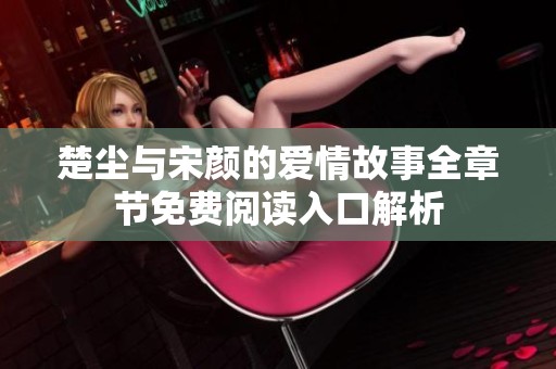 楚塵與宋顏的愛(ài)情故事全章節(jié)免費(fèi)閱讀入口解析