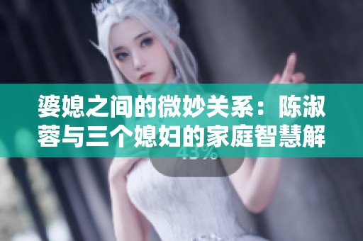 婆媳之間的微妙關(guān)系：陳淑蓉與三個(gè)媳婦的家庭智慧解析