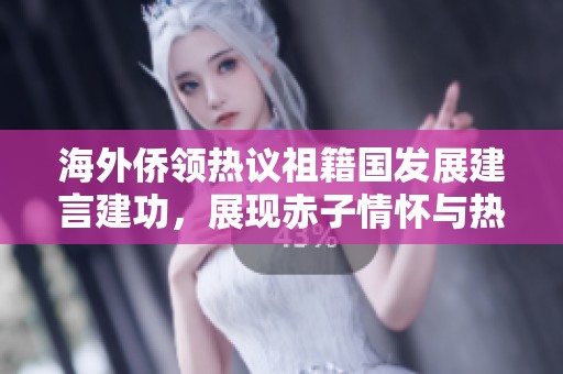 海外僑領(lǐng)熱議祖籍國(guó)發(fā)展建言建功，展現(xiàn)赤子情懷與熱忱