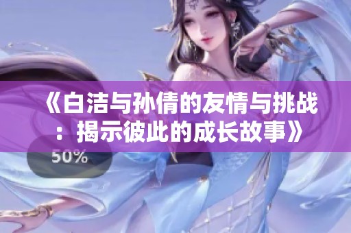 《白潔與孫倩的友情與挑戰(zhàn):揭示彼此的成長(zhǎng)故事》 《白潔與孫倩的友情與挑戰(zhàn):揭示彼此的成長(zhǎng)故事》