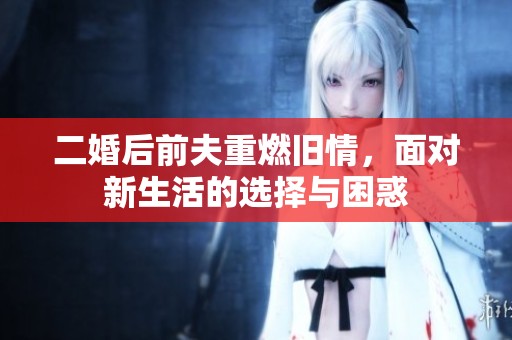 二婚后前夫重燃舊情，面對(duì)新生活的選擇與困惑