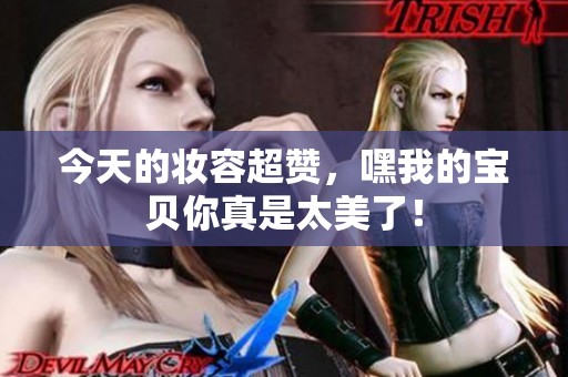 今天的妝容超贊，嘿我的寶貝你真是太美了！