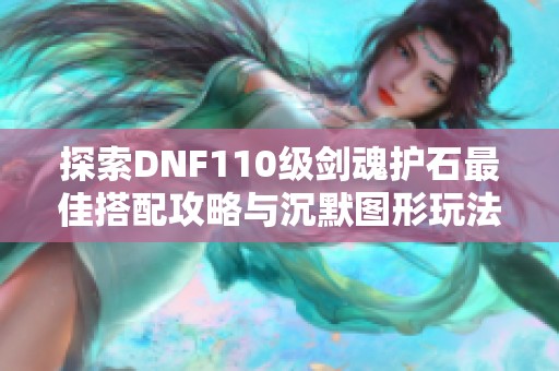 探索DNF110級(jí)劍魂護(hù)石最佳搭配攻略與沉默圖形玩法解析