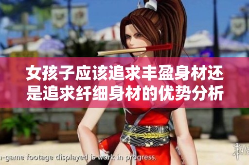 女孩子應(yīng)該追求豐盈身材還是追求纖細(xì)身材的優(yōu)勢(shì)分析