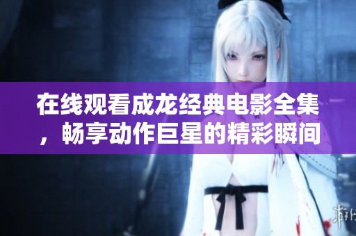 在線觀看成龍經(jīng)典電影全集，暢享動作巨星的精彩瞬間