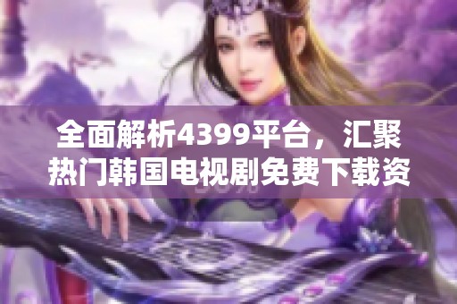 全面解析4399平臺，匯聚熱門韓國電視劇免費下載資源