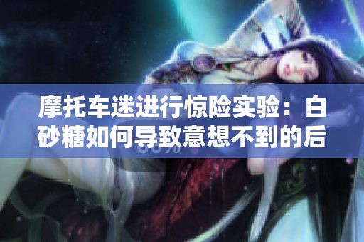 摩托車迷進(jìn)行驚險(xiǎn)實(shí)驗(yàn)：白砂糖如何導(dǎo)致意想不到的后果