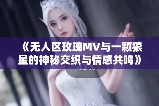 《無人區(qū)玫瑰MV與一顆狼星的神秘交織與情感共鳴》