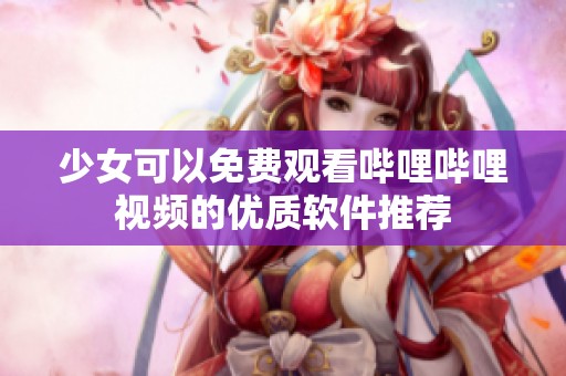 少女可以免費(fèi)觀看嗶哩嗶哩視頻的優(yōu)質(zhì)軟件推薦
