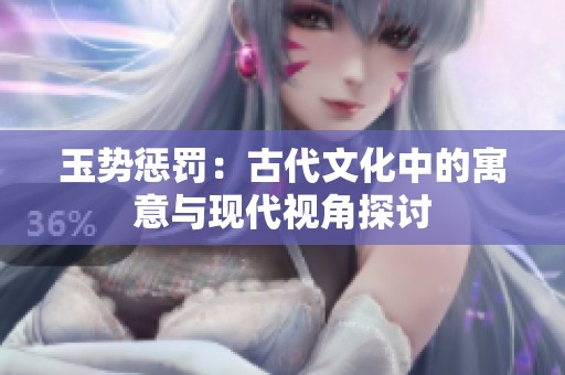 玉勢懲罰：古代文化中的寓意與現(xiàn)代視角探討