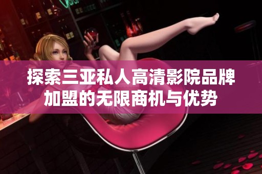 探索三亞私人高清影院品牌加盟的無(wú)限商機(jī)與優(yōu)勢(shì)