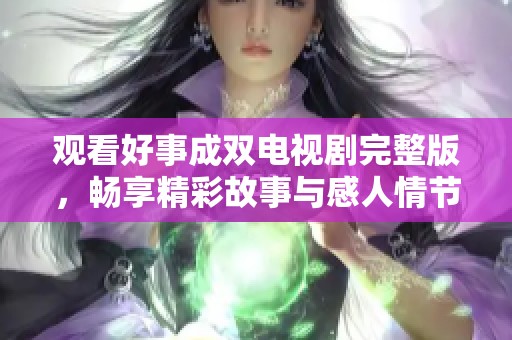觀看好事成雙電視劇完整版，暢享精彩故事與感人情節(jié)