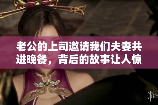 老公的上司邀請(qǐng)我們夫妻共進(jìn)晚餐，背后的故事讓人驚訝
