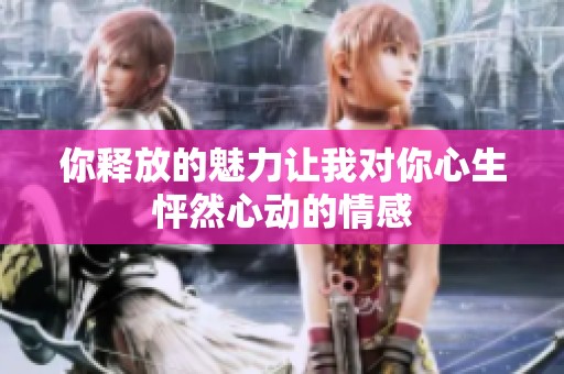 你釋放的魅力讓我對(duì)你心生怦然心動(dòng)的情感