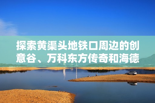 探索黃渠頭地鐵口周邊的創(chuàng)意谷、萬科東方傳奇和海德堡魅力