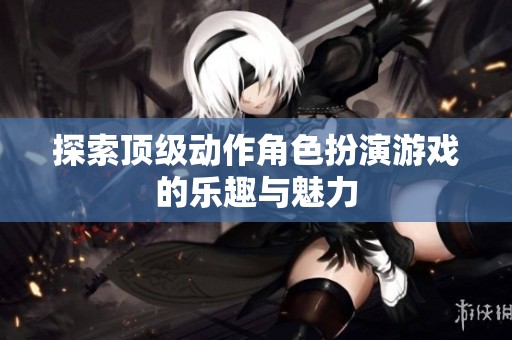 探索頂級(jí)動(dòng)作角色扮演游戲的樂趣與魅力