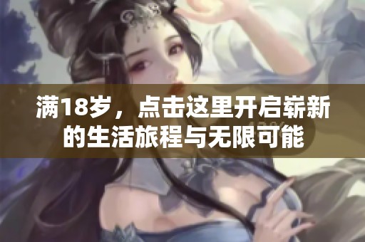 滿18歲，點擊這里開啟嶄新的生活旅程與無限可能