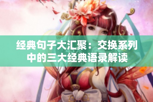 經(jīng)典句子大匯聚：交換系列中的三大經(jīng)典語錄解讀