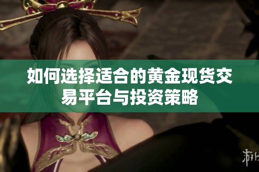如何選擇適合的黃金現(xiàn)貨交易平臺與投資策略