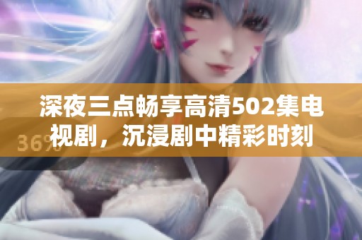 深夜三點(diǎn)暢享高清502集電視劇，沉浸劇中精彩時(shí)刻
