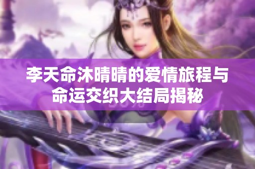 李天命沐晴晴的愛情旅程與命運交織大結(jié)局揭秘