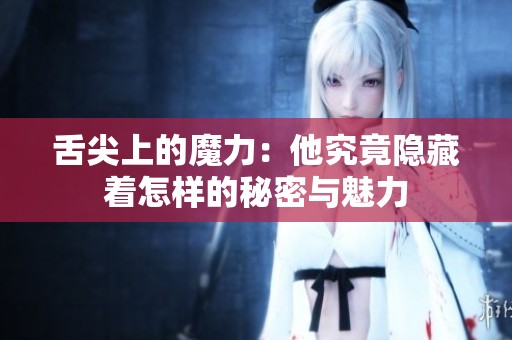 舌尖上的魔力：他究竟隱藏著怎樣的秘密與魅力