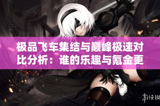極品飛車集結(jié)與巔峰極速對比分析：誰的樂趣與氪金更勝一籌