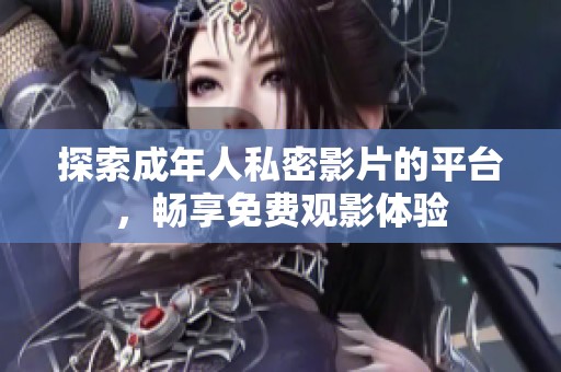 探索成年人私密影片的平臺(tái)，暢享免費(fèi)觀影體驗(yàn)